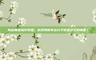 揭秘黄金岛作弊器，游戏界的不法分子还是正义的使者？