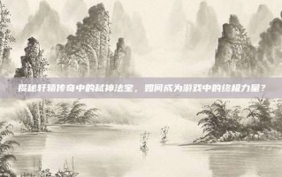 揭秘轩辕传奇中的弑神法宝，如何成为游戏中的终极力量？