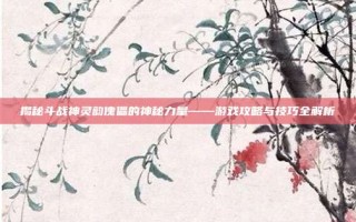 揭秘斗战神灵韵傀儡的神秘力量——游戏攻略与技巧全解析
