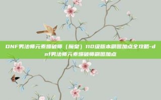 DNF男法师元素爆破师（魔皇）110级版本刷图加点全攻略-dnf男法师元素爆破师刷图加点