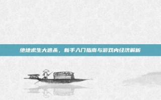 绝地求生大逃杀，新手入门指南与游戏内经济解析
