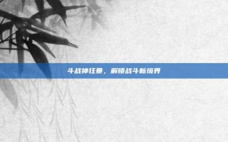 斗战神狂暴，解锁战斗新境界