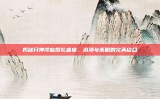 揭秘月神降临婚礼盛宴，浪漫与策略的完美结合