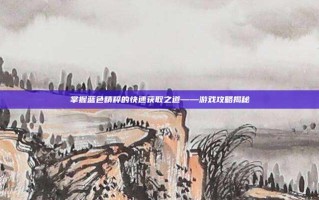 掌握蓝色精粹的快速获取之道——游戏攻略揭秘