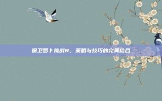 保卫萝卜挑战8，策略与技巧的完美结合