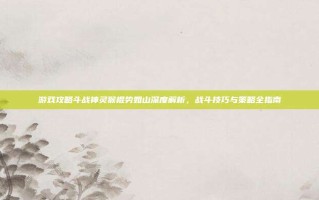 游戏攻略斗战神灵猴棍势如山深度解析，战斗技巧与策略全指南