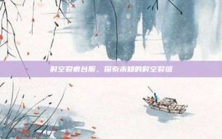 时空裂痕台服，探索未知的时空裂缝