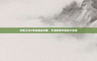 火炬之光2职业加点攻略，打造你的专属战斗队伍