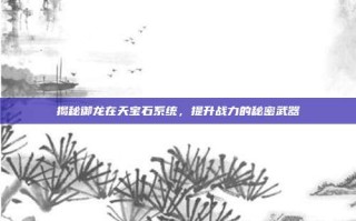 揭秘御龙在天宝石系统，提升战力的秘密武器