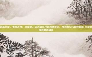 剑指全球，电竞无界！创联赛」正式确认开辟海外赛区，电竞新纪元即将启航-创联赛海外赛区确认