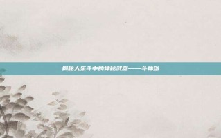 揭秘大乐斗中的神秘武器——斗神剑