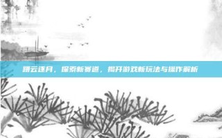 蹑云逐月，探索新赛道，揭开游戏新玩法与操作解析