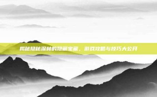 揭秘隐秘深林的隐藏宝藏，游戏攻略与技巧大公开