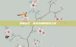 郭莱古厅，探索未知的冒险之旅