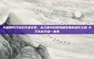天涯明月刀头衔升级全览，从江湖小白到武林至尊的进阶之路-天刀头衔升级一览表