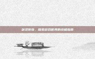 剑灵传奇，探索游戏世界的终极指南