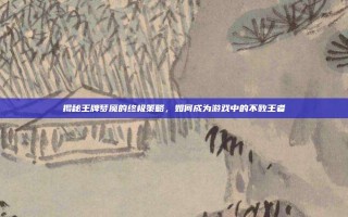揭秘王牌梦魇的终极策略，如何成为游戏中的不败王者