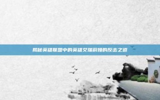揭秘英雄联盟中的英雄艾瑞莉娅的反击之道