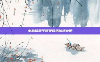 电脑玩和平精英网络加速攻略