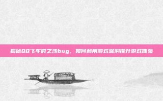 揭秘QQ飞车时之沙bug，如何利用游戏漏洞提升游戏体验