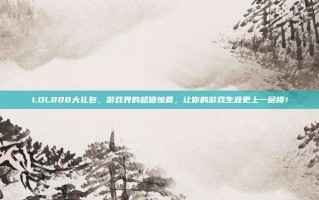 LOL888大礼包，游戏界的超值惊喜，让你的游戏生涯更上一层楼！