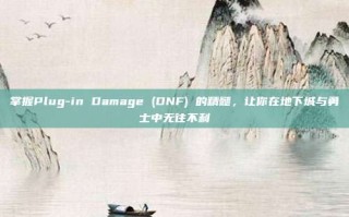 掌握Plug-in Damage (DNF) 的精髓，让你在地下城与勇士中无往不利