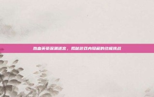 热血英豪深渊迷宫，揭秘游戏内隐藏的终极挑战