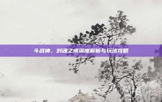 斗战神，封魂之戒深度解析与玩法攻略