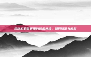 揭秘游戏世界里的秒杀外挂，如何防范与应对