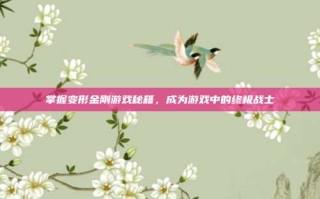 掌握变形金刚游戏秘籍，成为游戏中的终极战士