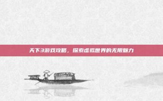 天下3游戏攻略，探索虚拟世界的无限魅力