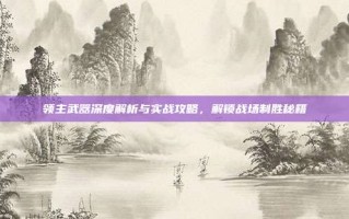 领主武器深度解析与实战攻略，解锁战场制胜秘籍