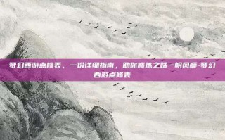 梦幻西游点修表，一份详细指南，助你修炼之路一帆风顺-梦幻西游点修表