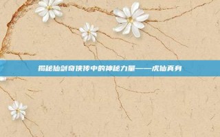揭秘仙剑奇侠传中的神秘力量——虎仙真身