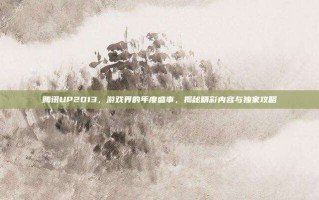 腾讯UP2013，游戏界的年度盛事，揭秘精彩内容与独家攻略