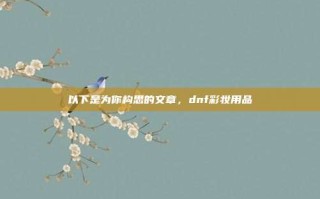 以下是为你构思的文章，dnf彩妆用品