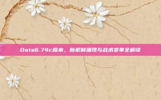 Dota6.74c版本，新机制涌现与战术变革全解读