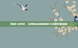 网通1.8传奇，经典版本深度解析与全面攻略指南