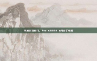 掌握游戏技巧，htc t328d g网补丁攻略