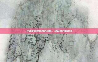 七雄争霸武将颜色攻略，提升战力的秘诀