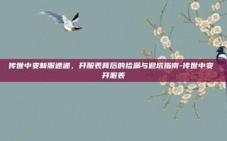 传世中变新服速递，开服表背后的捡漏与避坑指南-传世中变 开服表