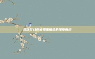 揭秘梦幻诛仙鬼王角色的深度解析