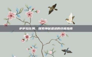 萨萨拉比姆，探索神秘遗迹的终极指南