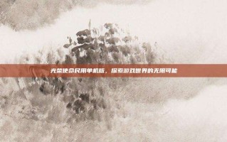 光荣使命民用单机版，探索游戏世界的无限可能
