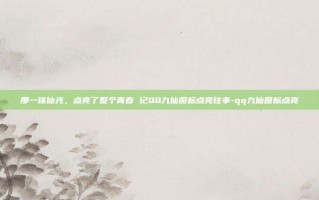 那一抹仙光，点亮了整个青春 记QQ九仙图标点亮往事-qq九仙图标点亮
