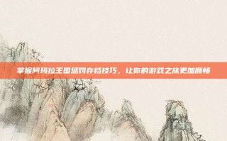 掌握阿玛拉王国惩罚存档技巧，让你的游戏之旅更加顺畅