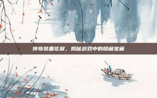 传奇装备花屏，揭秘游戏中的隐藏宝藏