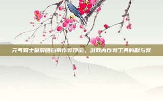 元气骑士破解版自带作弊浮窗，游戏内作弊工具的利与弊