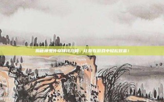 揭秘神鬼传奇赚钱攻略，让你在游戏中轻松致富！