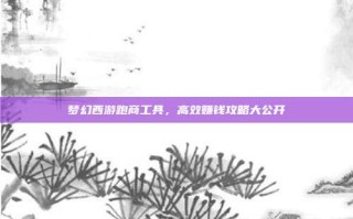 梦幻西游跑商工具，高效赚钱攻略大公开